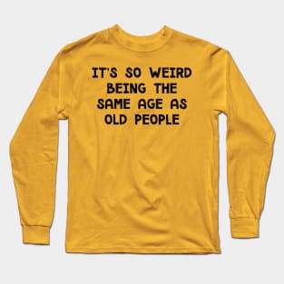 It's So Weird Being The Same Age As Old People Long Sleeve T-Shirt